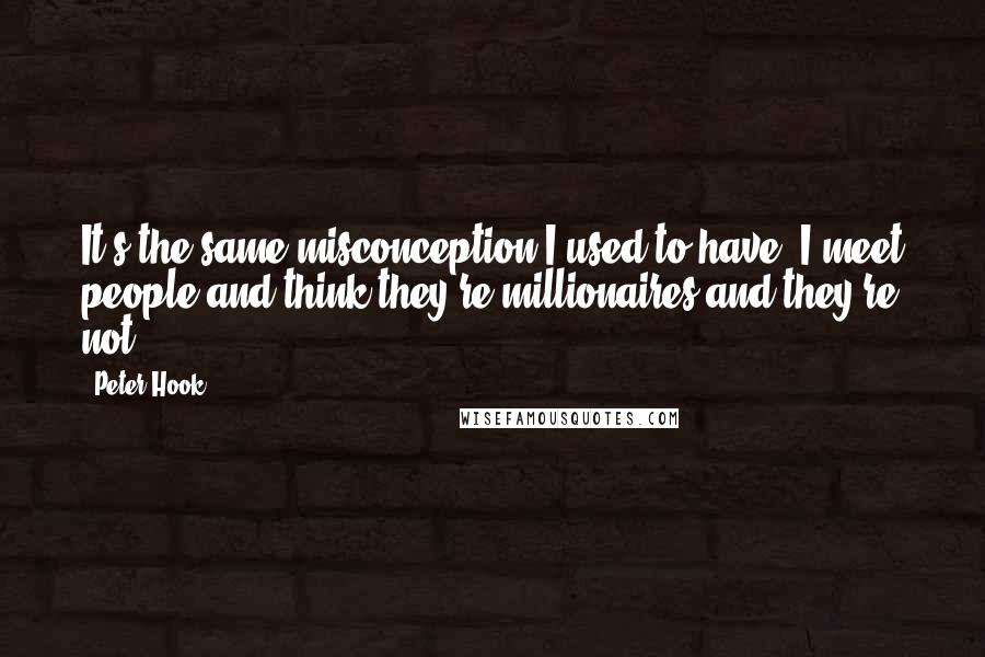 Peter Hook Quotes: It's the same misconception I used to have. I meet people and think they're millionaires and they're not.