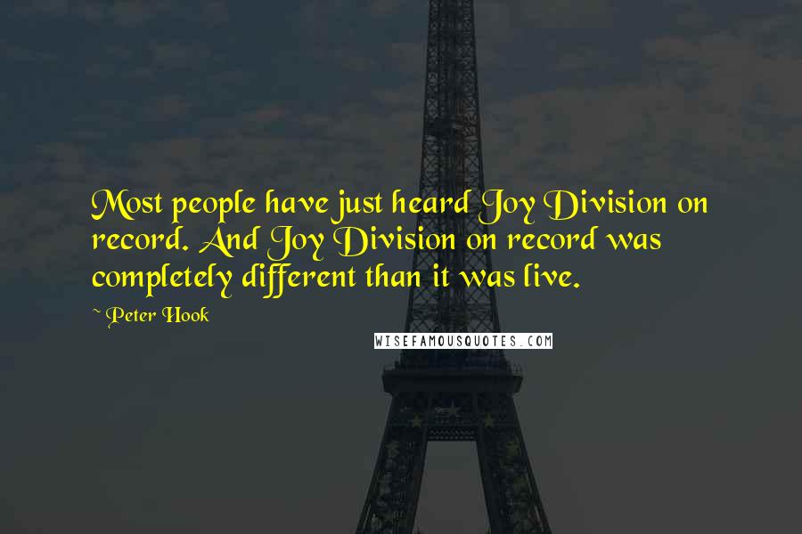 Peter Hook Quotes: Most people have just heard Joy Division on record. And Joy Division on record was completely different than it was live.