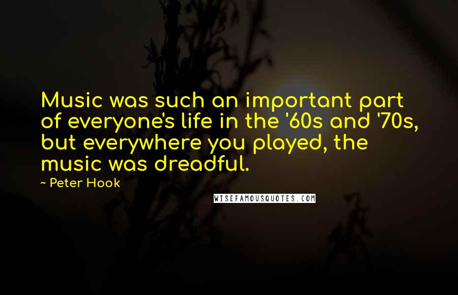 Peter Hook Quotes: Music was such an important part of everyone's life in the '60s and '70s, but everywhere you played, the music was dreadful.