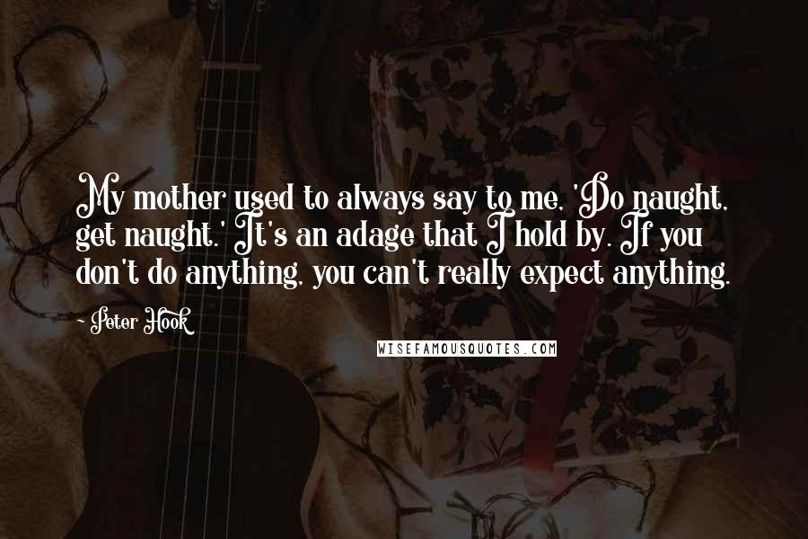 Peter Hook Quotes: My mother used to always say to me, 'Do naught, get naught.' It's an adage that I hold by. If you don't do anything, you can't really expect anything.