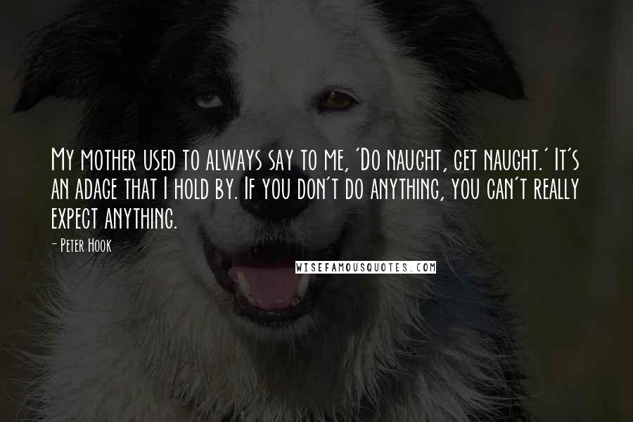 Peter Hook Quotes: My mother used to always say to me, 'Do naught, get naught.' It's an adage that I hold by. If you don't do anything, you can't really expect anything.