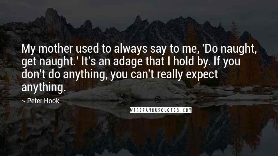 Peter Hook Quotes: My mother used to always say to me, 'Do naught, get naught.' It's an adage that I hold by. If you don't do anything, you can't really expect anything.