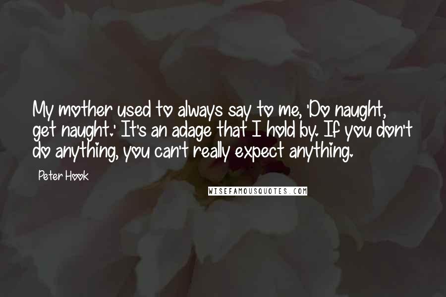 Peter Hook Quotes: My mother used to always say to me, 'Do naught, get naught.' It's an adage that I hold by. If you don't do anything, you can't really expect anything.