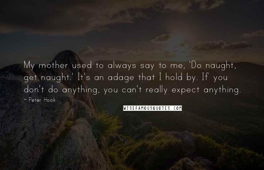 Peter Hook Quotes: My mother used to always say to me, 'Do naught, get naught.' It's an adage that I hold by. If you don't do anything, you can't really expect anything.