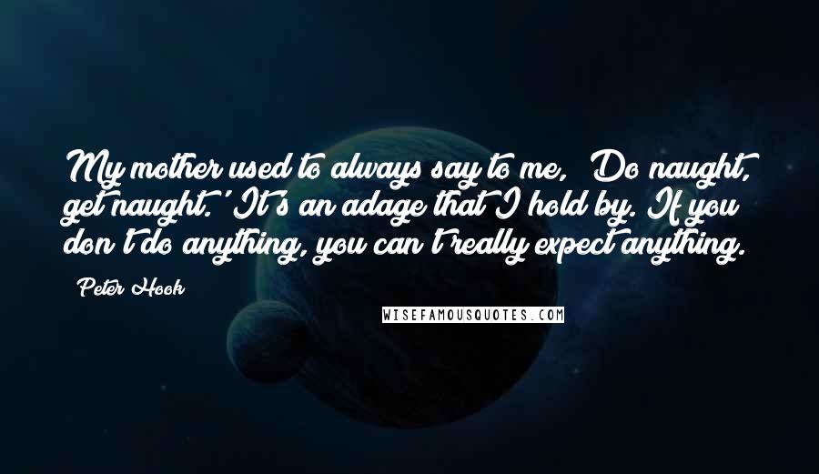 Peter Hook Quotes: My mother used to always say to me, 'Do naught, get naught.' It's an adage that I hold by. If you don't do anything, you can't really expect anything.