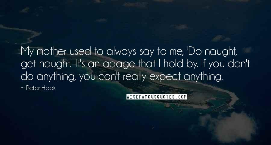 Peter Hook Quotes: My mother used to always say to me, 'Do naught, get naught.' It's an adage that I hold by. If you don't do anything, you can't really expect anything.