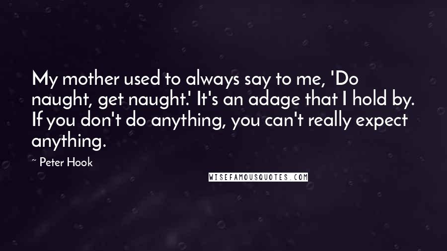 Peter Hook Quotes: My mother used to always say to me, 'Do naught, get naught.' It's an adage that I hold by. If you don't do anything, you can't really expect anything.