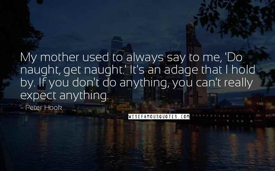 Peter Hook Quotes: My mother used to always say to me, 'Do naught, get naught.' It's an adage that I hold by. If you don't do anything, you can't really expect anything.