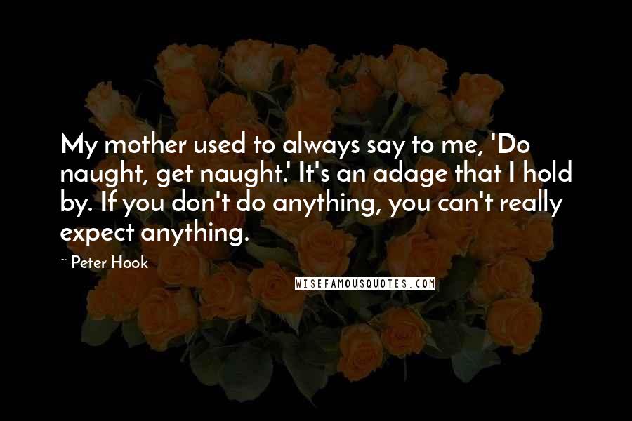 Peter Hook Quotes: My mother used to always say to me, 'Do naught, get naught.' It's an adage that I hold by. If you don't do anything, you can't really expect anything.