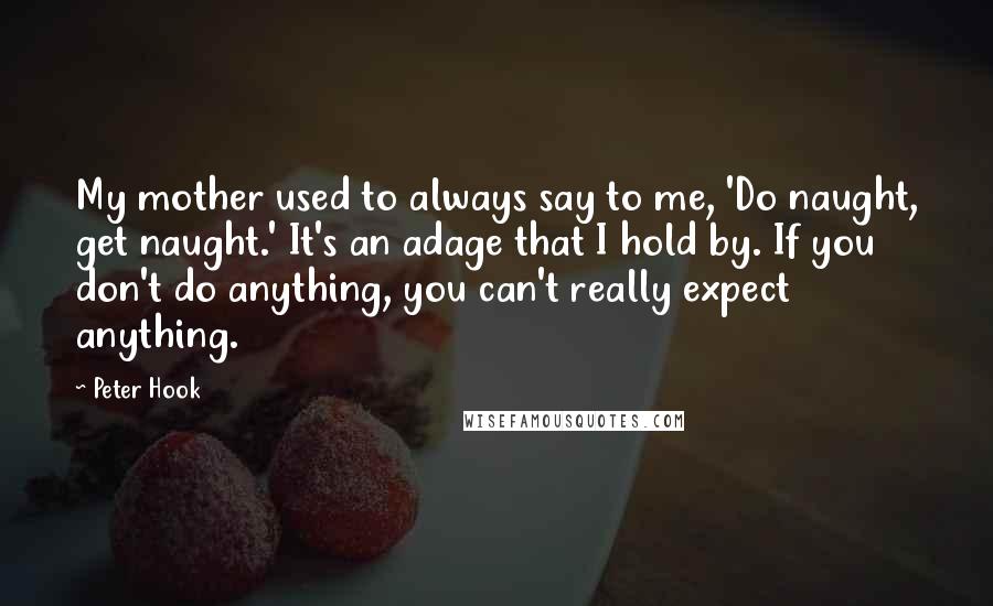 Peter Hook Quotes: My mother used to always say to me, 'Do naught, get naught.' It's an adage that I hold by. If you don't do anything, you can't really expect anything.