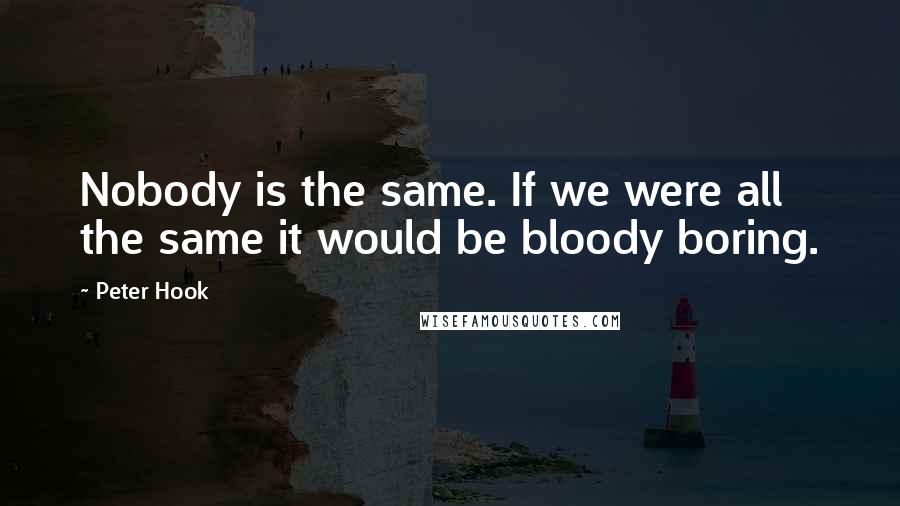 Peter Hook Quotes: Nobody is the same. If we were all the same it would be bloody boring.