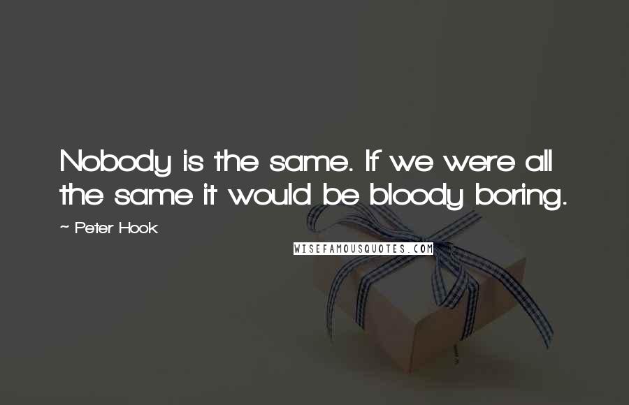 Peter Hook Quotes: Nobody is the same. If we were all the same it would be bloody boring.