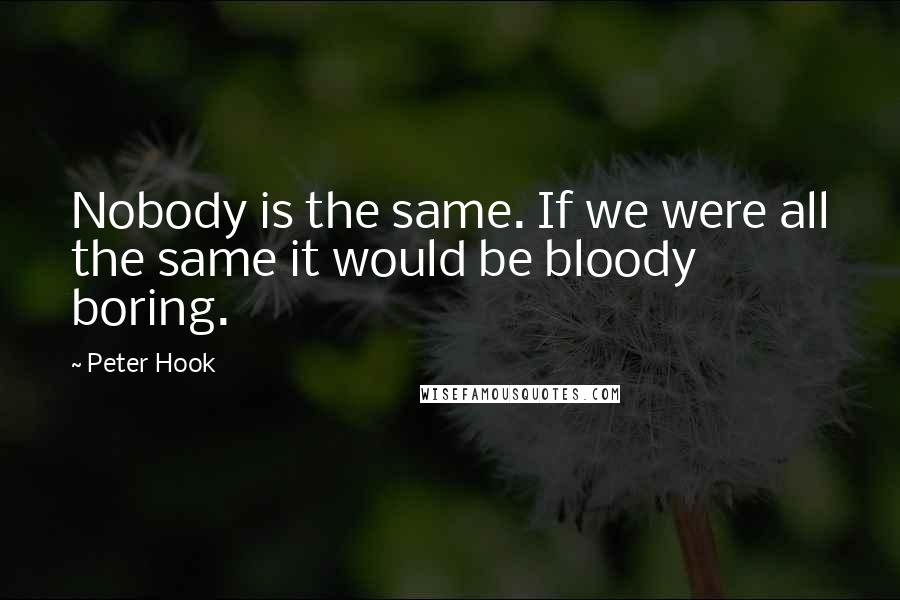 Peter Hook Quotes: Nobody is the same. If we were all the same it would be bloody boring.
