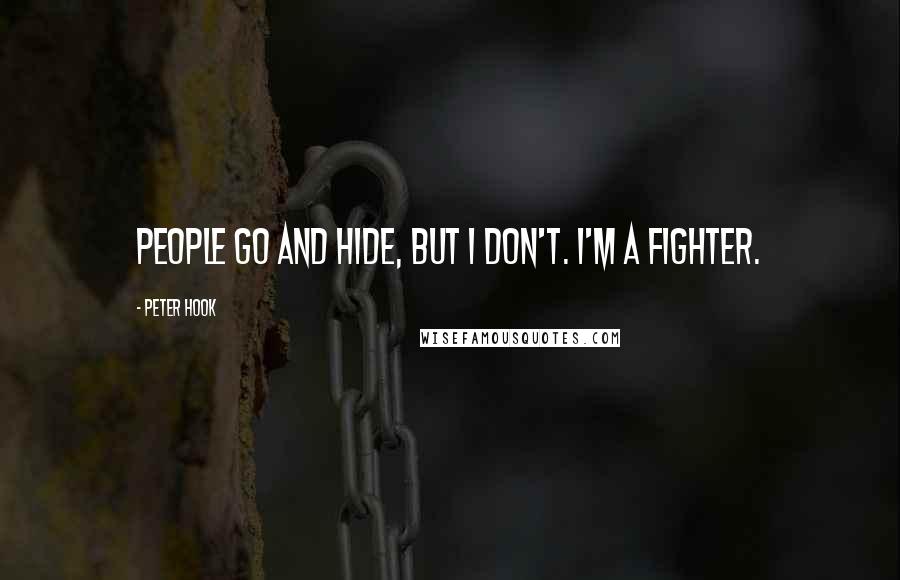 Peter Hook Quotes: People go and hide, but I don't. I'm a fighter.