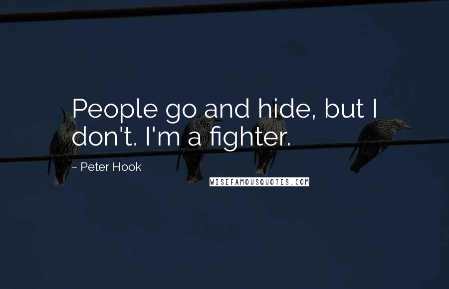 Peter Hook Quotes: People go and hide, but I don't. I'm a fighter.