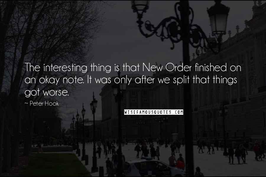 Peter Hook Quotes: The interesting thing is that New Order finished on an okay note. It was only after we split that things got worse.