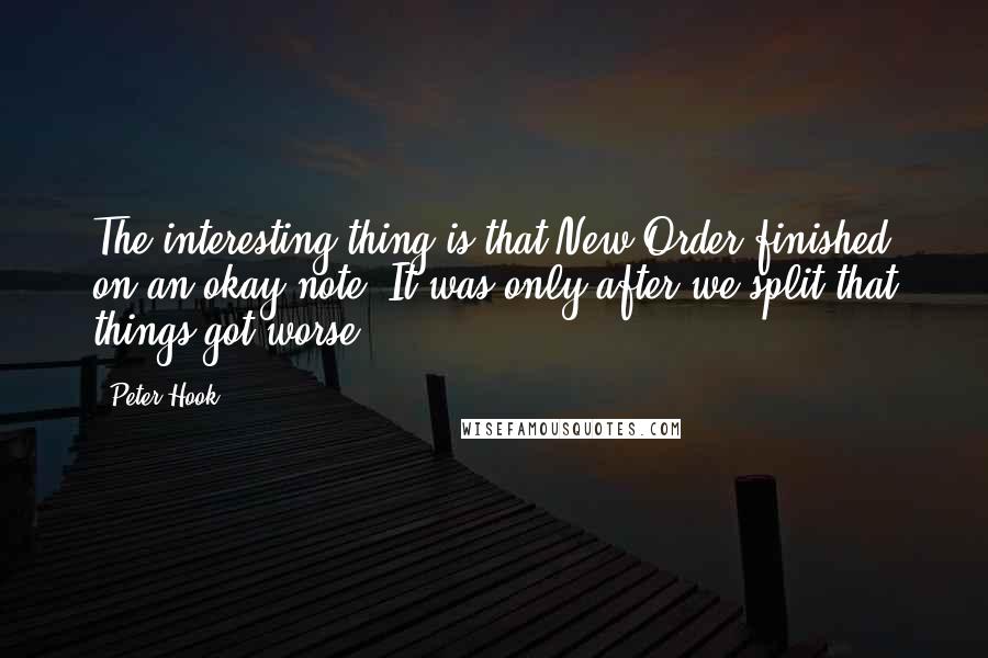 Peter Hook Quotes: The interesting thing is that New Order finished on an okay note. It was only after we split that things got worse.