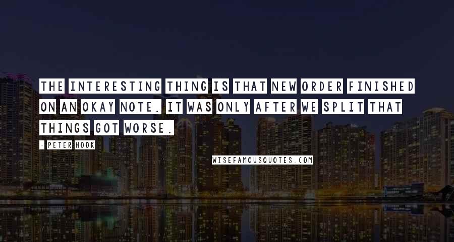 Peter Hook Quotes: The interesting thing is that New Order finished on an okay note. It was only after we split that things got worse.