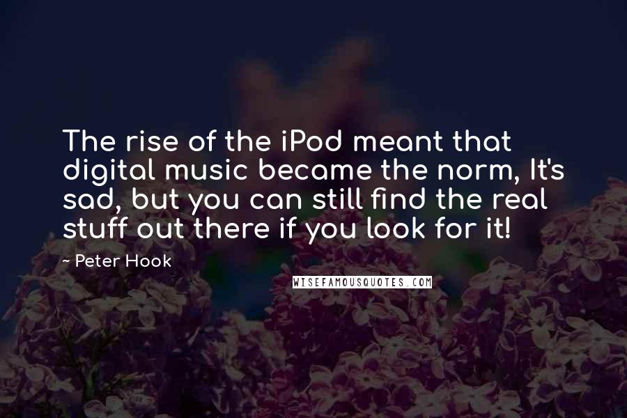 Peter Hook Quotes: The rise of the iPod meant that digital music became the norm, It's sad, but you can still find the real stuff out there if you look for it!
