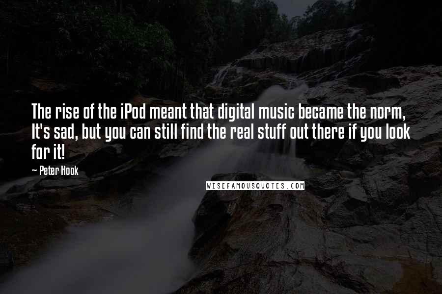 Peter Hook Quotes: The rise of the iPod meant that digital music became the norm, It's sad, but you can still find the real stuff out there if you look for it!