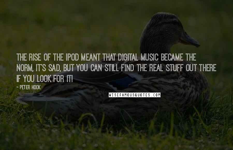 Peter Hook Quotes: The rise of the iPod meant that digital music became the norm, It's sad, but you can still find the real stuff out there if you look for it!