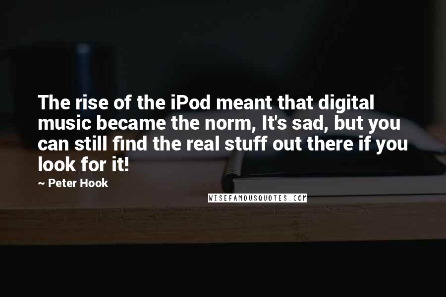 Peter Hook Quotes: The rise of the iPod meant that digital music became the norm, It's sad, but you can still find the real stuff out there if you look for it!