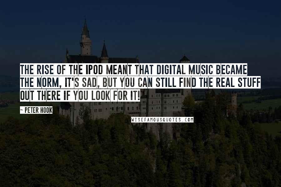Peter Hook Quotes: The rise of the iPod meant that digital music became the norm, It's sad, but you can still find the real stuff out there if you look for it!