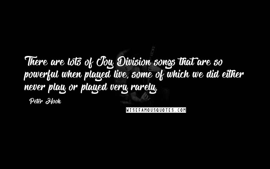 Peter Hook Quotes: There are lots of Joy Division songs that are so powerful when played live, some of which we did either never play or played very rarely.