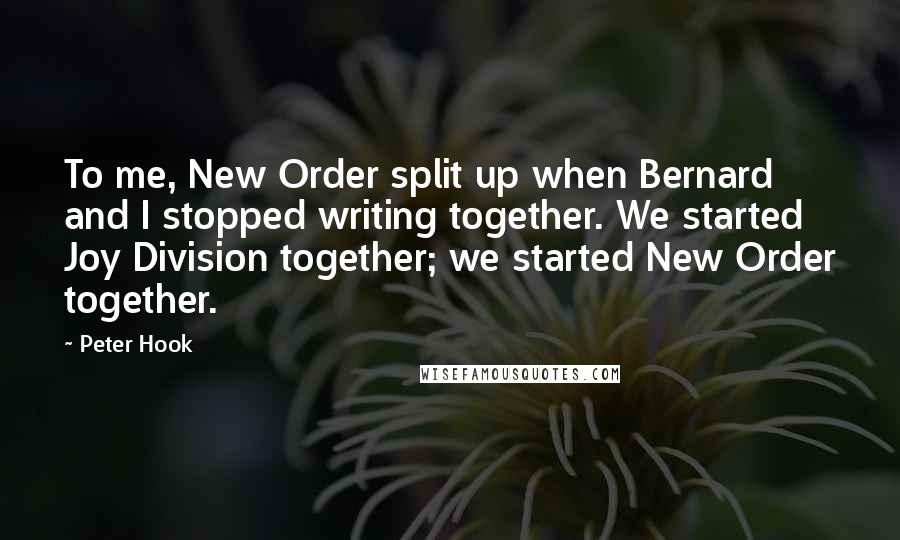 Peter Hook Quotes: To me, New Order split up when Bernard and I stopped writing together. We started Joy Division together; we started New Order together.