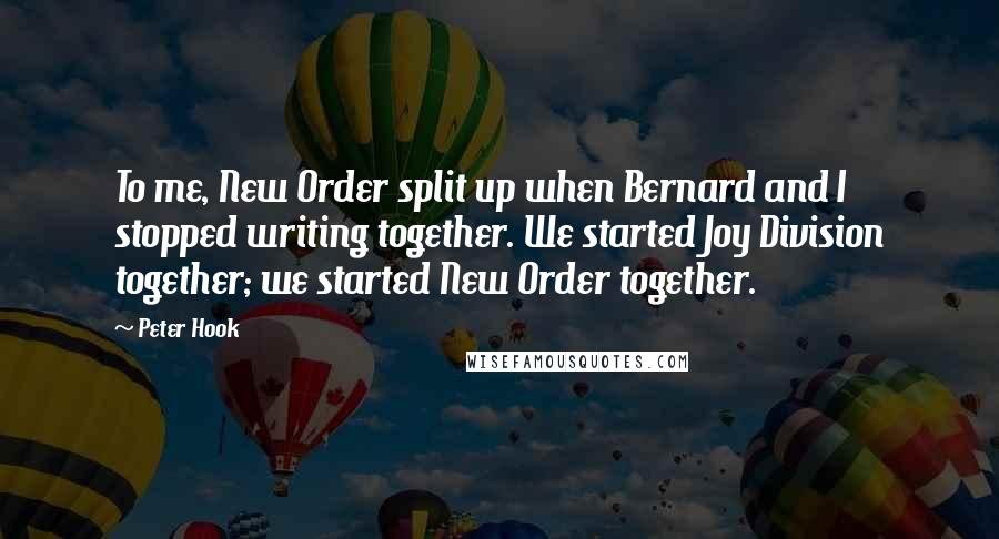 Peter Hook Quotes: To me, New Order split up when Bernard and I stopped writing together. We started Joy Division together; we started New Order together.