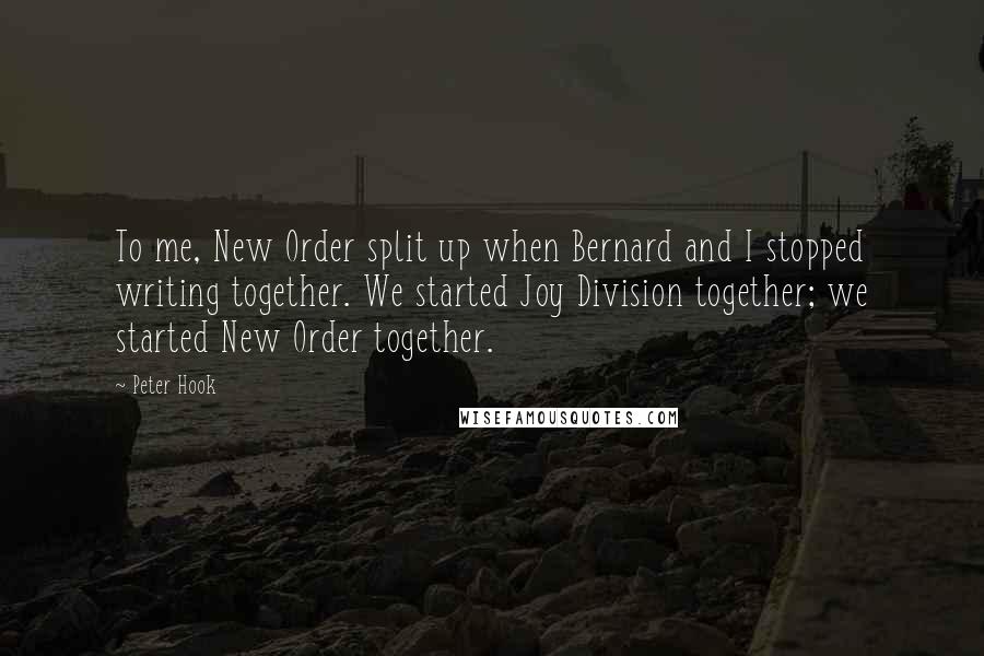 Peter Hook Quotes: To me, New Order split up when Bernard and I stopped writing together. We started Joy Division together; we started New Order together.