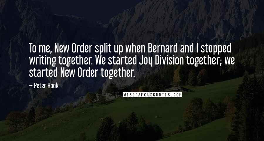 Peter Hook Quotes: To me, New Order split up when Bernard and I stopped writing together. We started Joy Division together; we started New Order together.