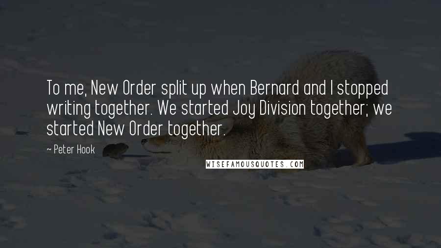 Peter Hook Quotes: To me, New Order split up when Bernard and I stopped writing together. We started Joy Division together; we started New Order together.