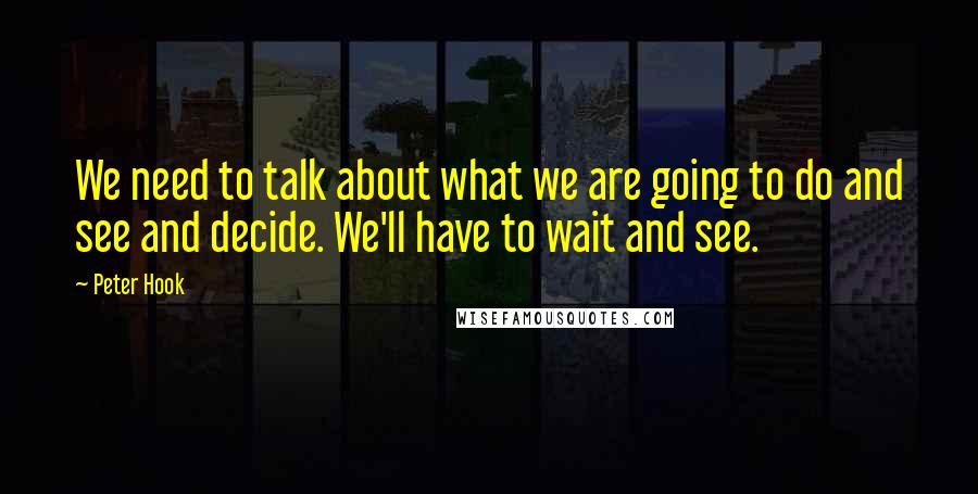 Peter Hook Quotes: We need to talk about what we are going to do and see and decide. We'll have to wait and see.