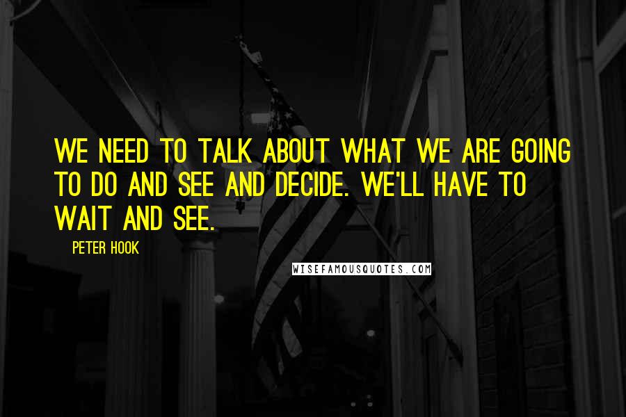 Peter Hook Quotes: We need to talk about what we are going to do and see and decide. We'll have to wait and see.