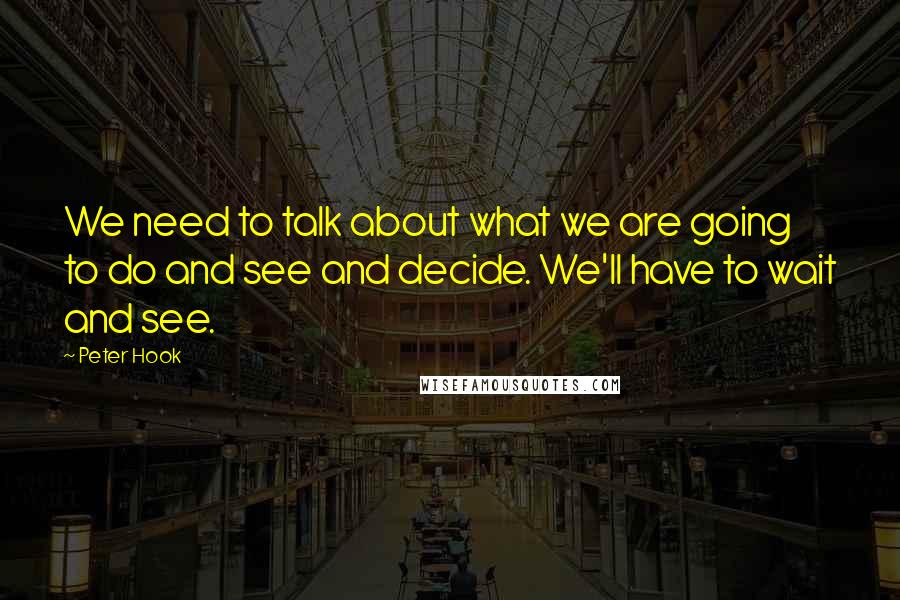 Peter Hook Quotes: We need to talk about what we are going to do and see and decide. We'll have to wait and see.