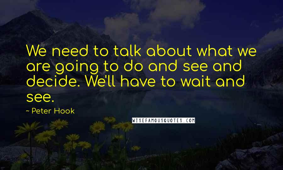 Peter Hook Quotes: We need to talk about what we are going to do and see and decide. We'll have to wait and see.