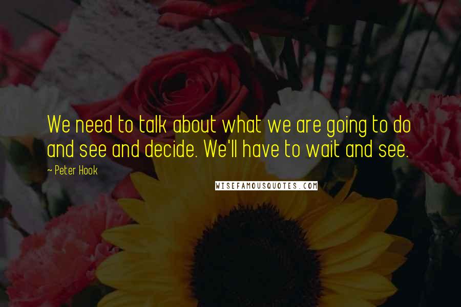 Peter Hook Quotes: We need to talk about what we are going to do and see and decide. We'll have to wait and see.