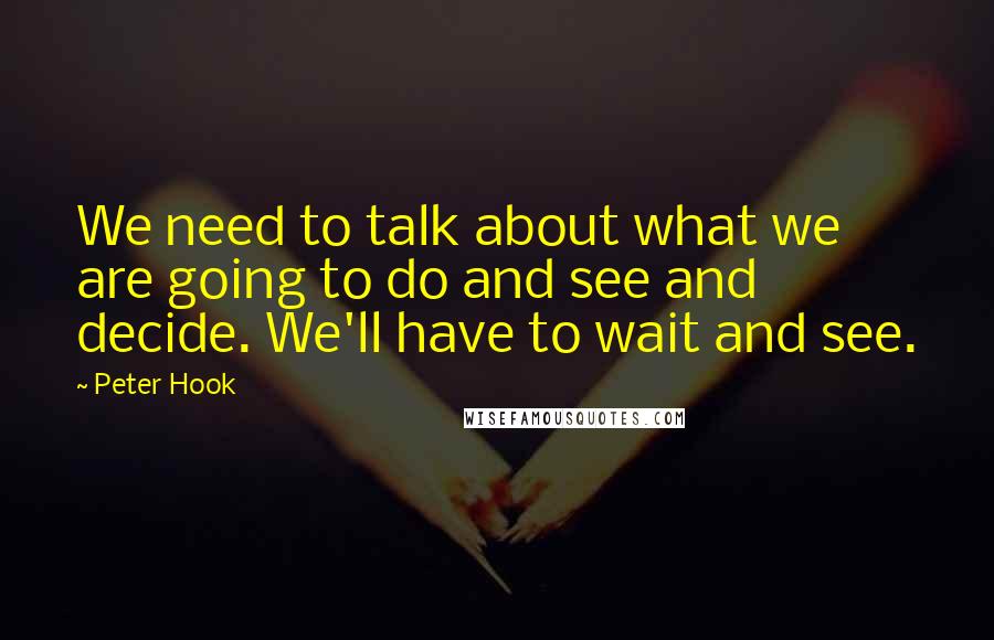 Peter Hook Quotes: We need to talk about what we are going to do and see and decide. We'll have to wait and see.