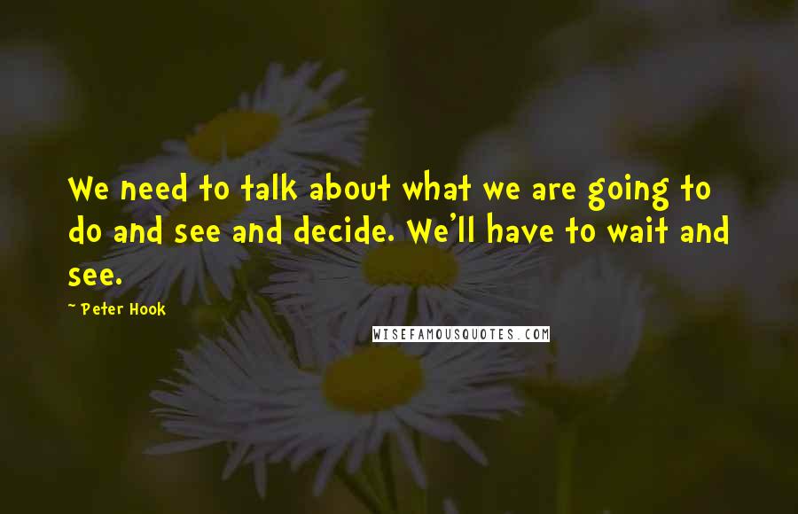 Peter Hook Quotes: We need to talk about what we are going to do and see and decide. We'll have to wait and see.