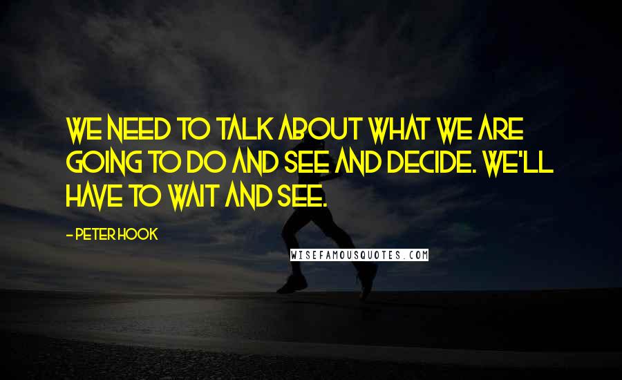 Peter Hook Quotes: We need to talk about what we are going to do and see and decide. We'll have to wait and see.