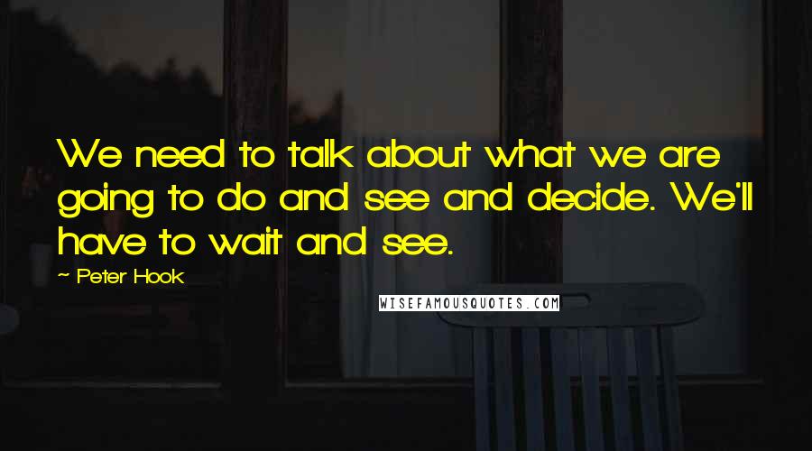 Peter Hook Quotes: We need to talk about what we are going to do and see and decide. We'll have to wait and see.