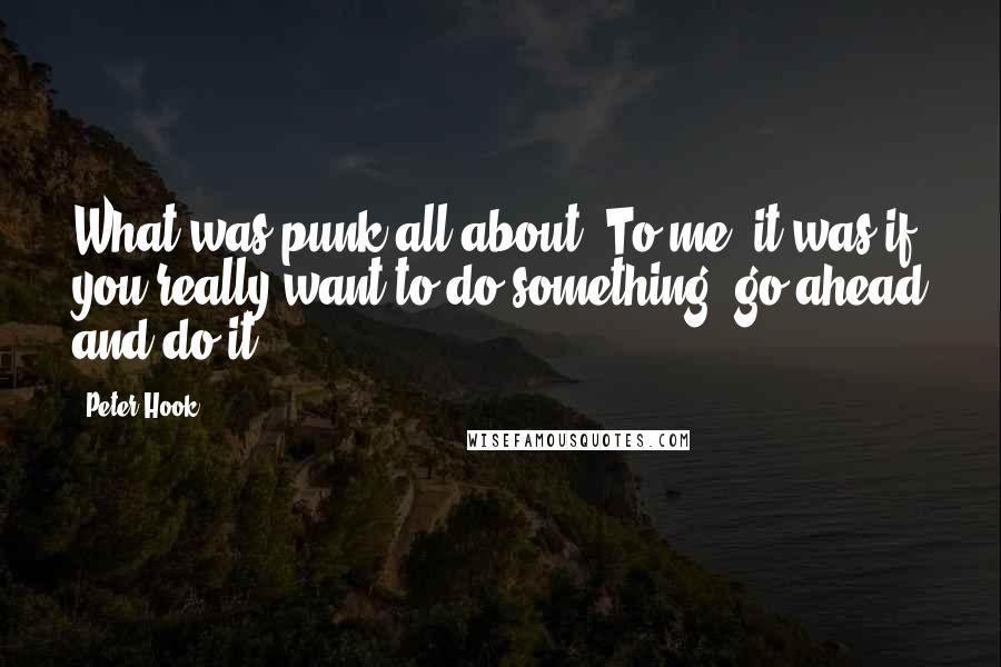 Peter Hook Quotes: What was punk all about? To me, it was if you really want to do something, go ahead and do it.