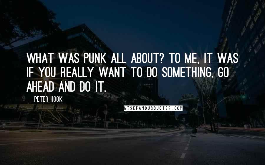 Peter Hook Quotes: What was punk all about? To me, it was if you really want to do something, go ahead and do it.