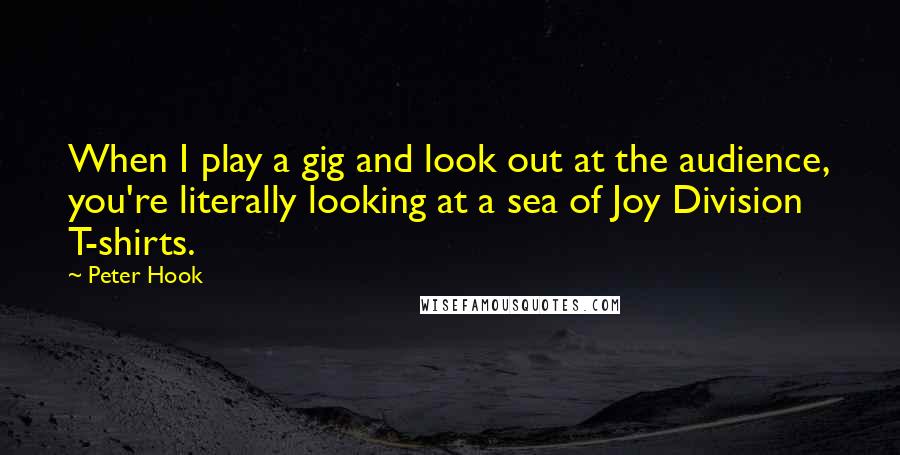 Peter Hook Quotes: When I play a gig and look out at the audience, you're literally looking at a sea of Joy Division T-shirts.