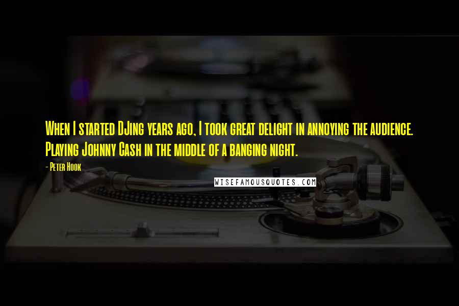 Peter Hook Quotes: When I started DJing years ago, I took great delight in annoying the audience. Playing Johnny Cash in the middle of a banging night.