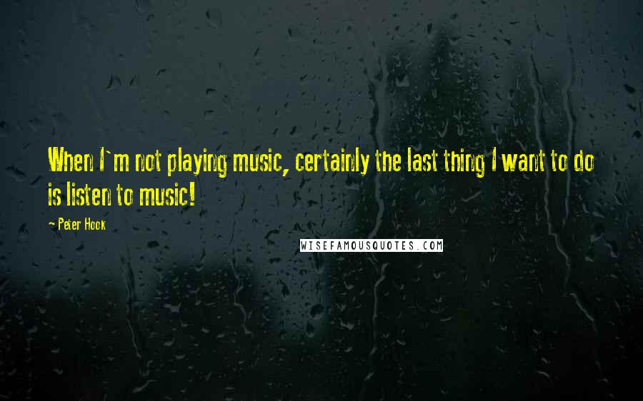 Peter Hook Quotes: When I'm not playing music, certainly the last thing I want to do is listen to music!