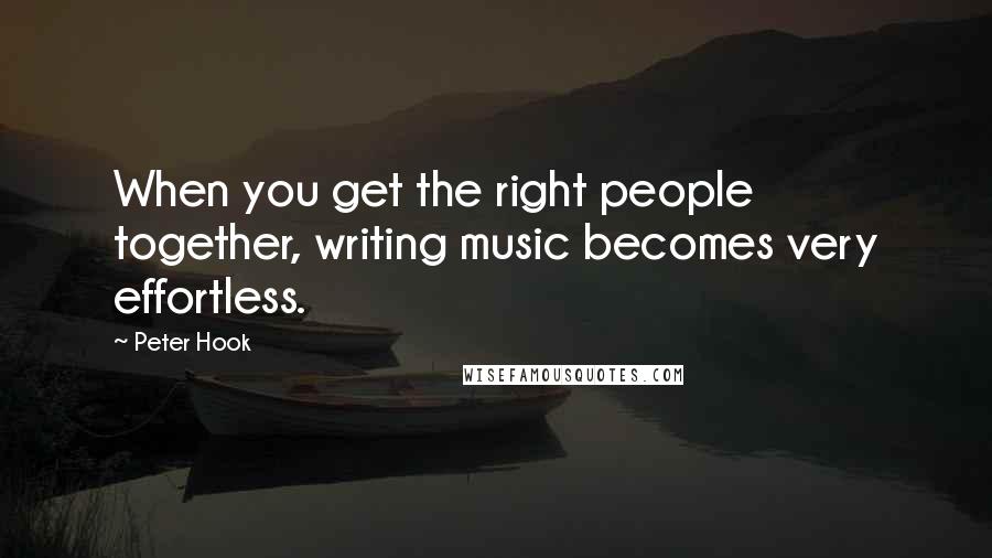 Peter Hook Quotes: When you get the right people together, writing music becomes very effortless.