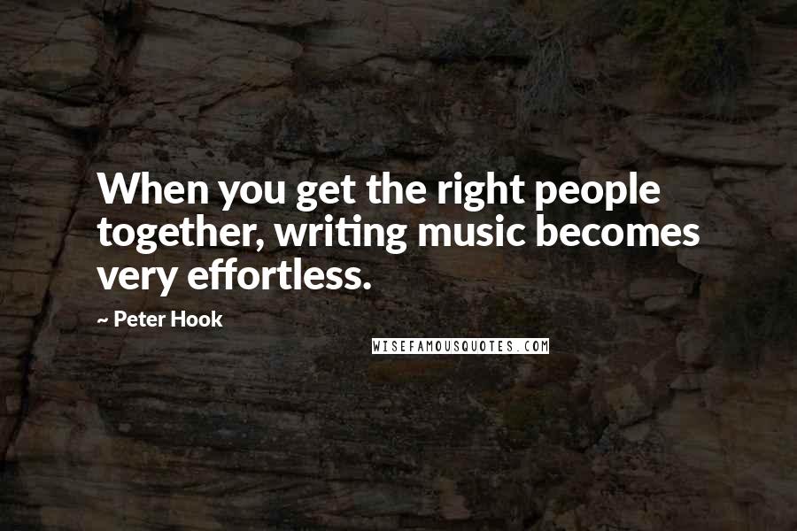 Peter Hook Quotes: When you get the right people together, writing music becomes very effortless.