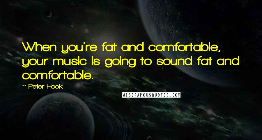 Peter Hook Quotes: When you're fat and comfortable, your music is going to sound fat and comfortable.